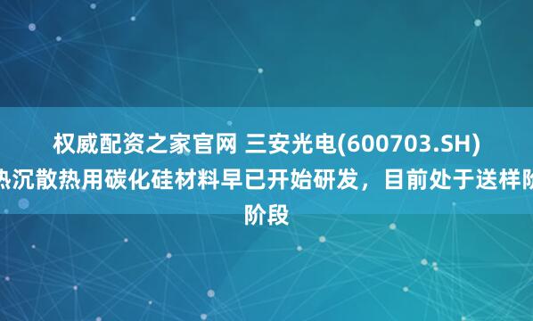 权威配资之家官网 三安光电(600703.SH)：热沉散热用碳化硅材料早已开始研发，目前处于送样阶段