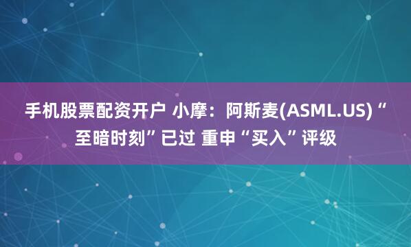 手机股票配资开户 小摩：阿斯麦(ASML.US)“至暗时刻”已过 重申“买入”评级
