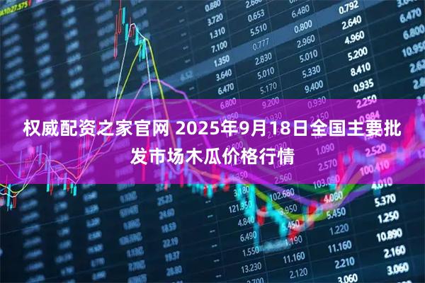 权威配资之家官网 2025年9月18日全国主要批发市场木瓜价格行情