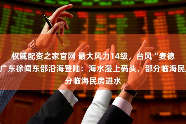 权威配资之家官网 最大风力14级，台风“麦德姆”在广东徐闻东部沿海登陆：海水漫上码头，部分临海民房进水