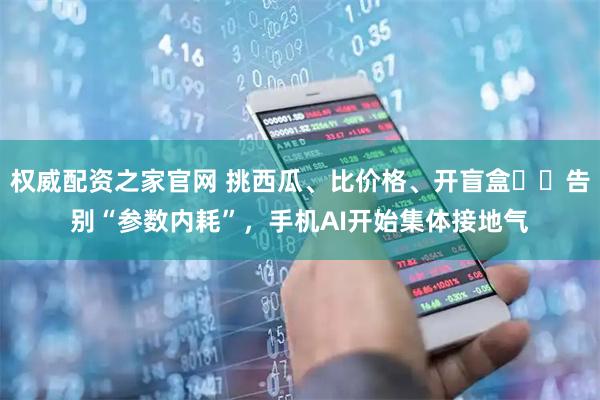 权威配资之家官网 挑西瓜、比价格、开盲盒⋯⋯告别“参数内耗”，手机AI开始集体接地气