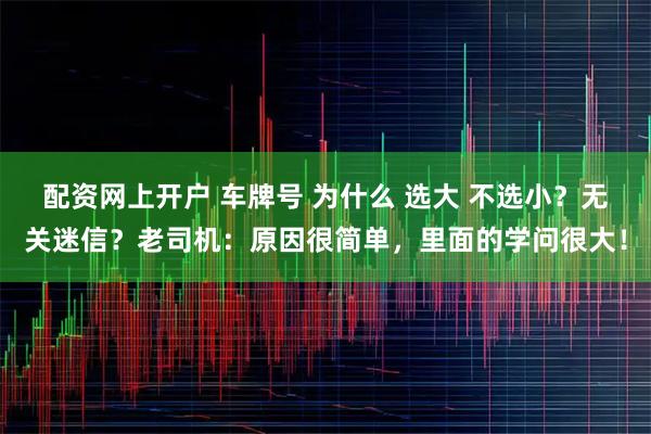 配资网上开户 车牌号 为什么 选大 不选小？无关迷信？老司机：原因很简单，里面的学问很大！