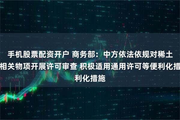 手机股票配资开户 商务部：中方依法依规对稀土等相关物项开展许可审查 积极适用通用许可等便利化措施