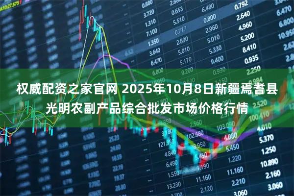 权威配资之家官网 2025年10月8日新疆焉耆县光明农副产品综合批发市场价格行情