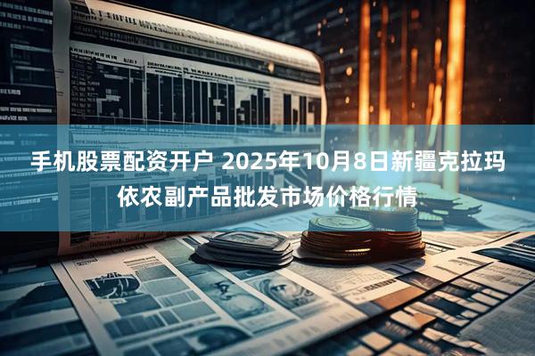 手机股票配资开户 2025年10月8日新疆克拉玛依农副产品批发市场价格行情