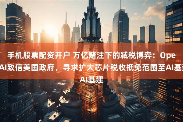 手机股票配资开户 万亿赌注下的减税博弈：OpenAI致信美国政府，寻求扩大芯片税收抵免范围至AI基建