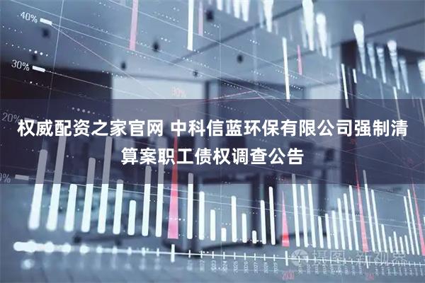 权威配资之家官网 中科信蓝环保有限公司强制清算案职工债权调查公告