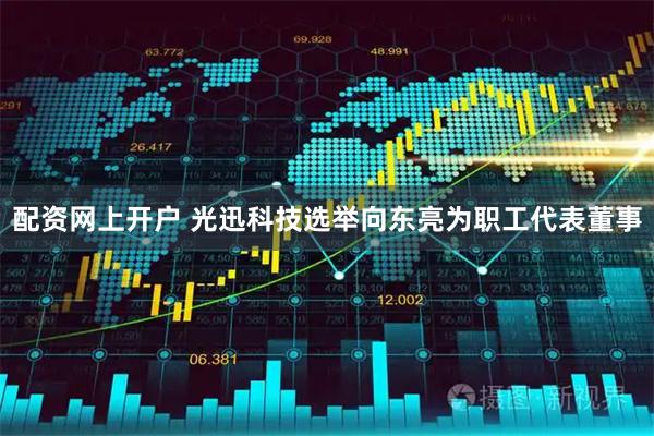配资网上开户 光迅科技选举向东亮为职工代表董事