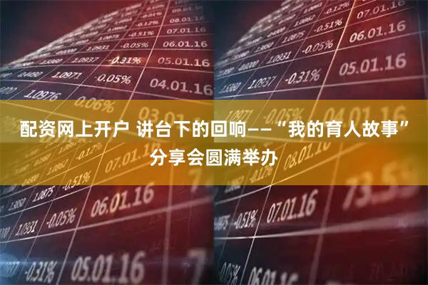 配资网上开户 讲台下的回响——“我的育人故事”分享会圆满举办