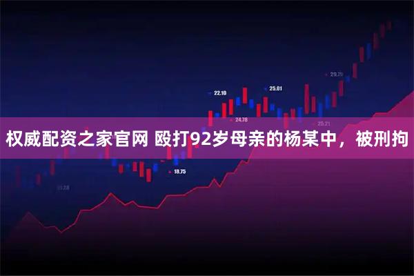 权威配资之家官网 殴打92岁母亲的杨某中，被刑拘