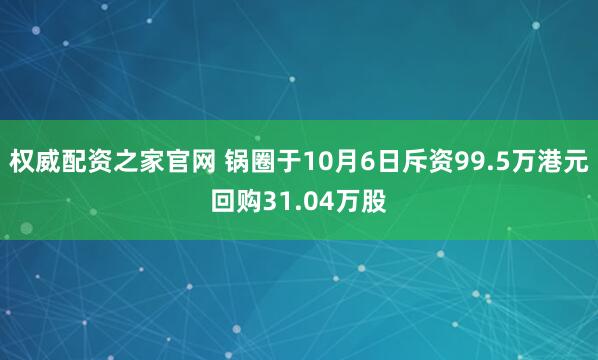 权威配资之家官网 锅圈于10月6日斥资99.5万港元回购31.04万股