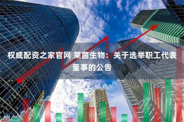 权威配资之家官网 莱茵生物：关于选举职工代表董事的公告