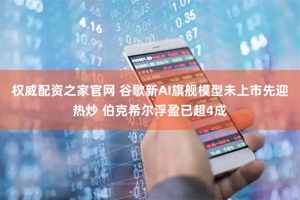 权威配资之家官网 谷歌新AI旗舰模型未上市先迎热炒 伯克希尔浮盈已超4成