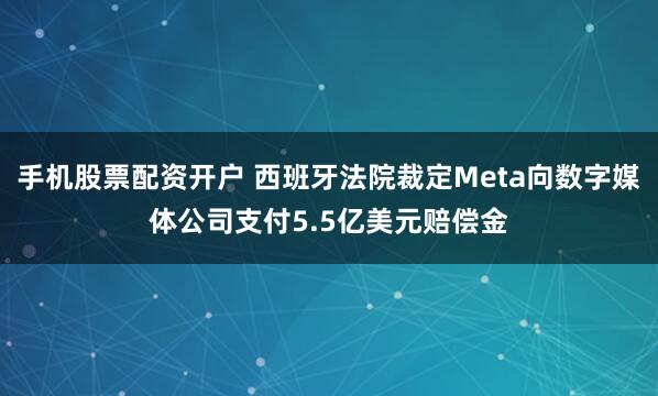 手机股票配资开户 西班牙法院裁定Meta向数字媒体公司支付5.5亿美元赔偿金