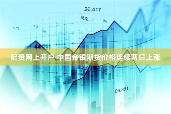 配资网上开户 中国金银期货价格连续两日上涨