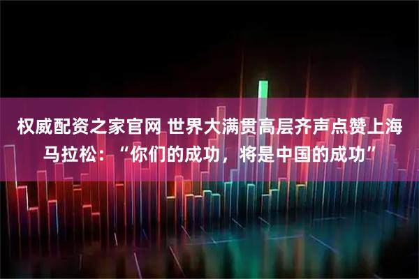 权威配资之家官网 世界大满贯高层齐声点赞上海马拉松：“你们的成功，将是中国的成功”