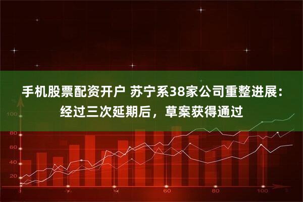 手机股票配资开户 苏宁系38家公司重整进展：经过三次延期后，草案获得通过