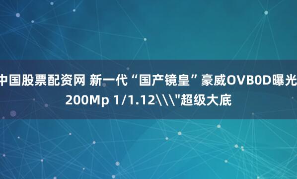 中国股票配资网 新一代“国产镜皇”豪威OVB0D曝光：200Mp 1/1.12\＂超级大底