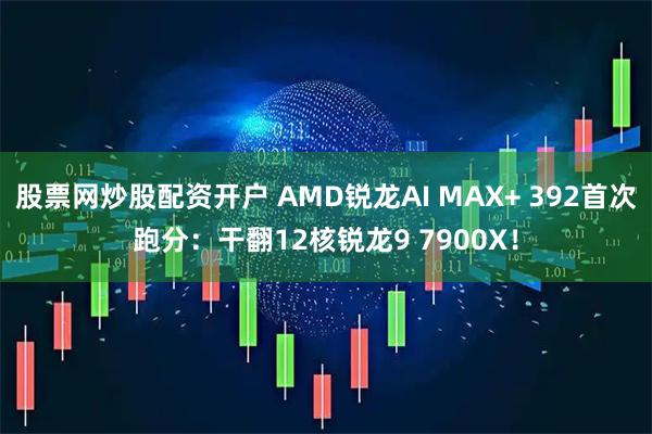 股票网炒股配资开户 AMD锐龙AI MAX+ 392首次跑分：干翻12核锐龙9 7900X！