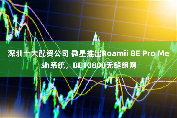 深圳十大配资公司 微星推出Roamii BE Pro Mesh系统，BE10800无缝组网