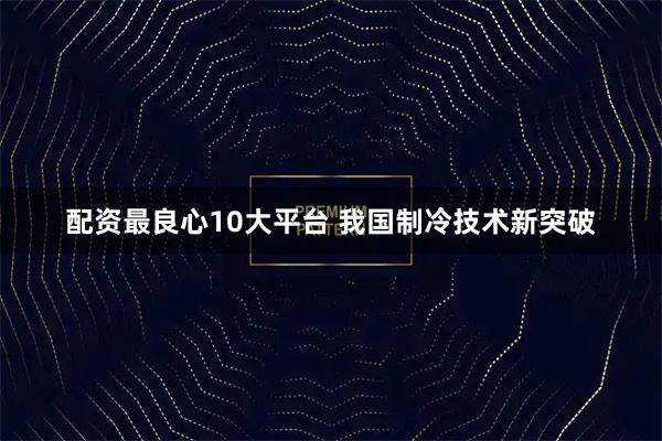 配资最良心10大平台 我国制冷技术新突破