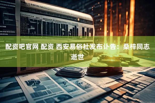 配资吧官网 配资 西安易俗社发布讣告：桑梓同志逝世
