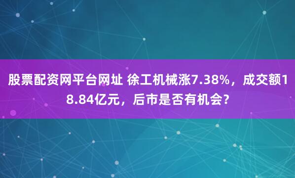 股票配资网平台网址 徐工机械涨7.38%，成交额18.84亿元，后市是否有机会？