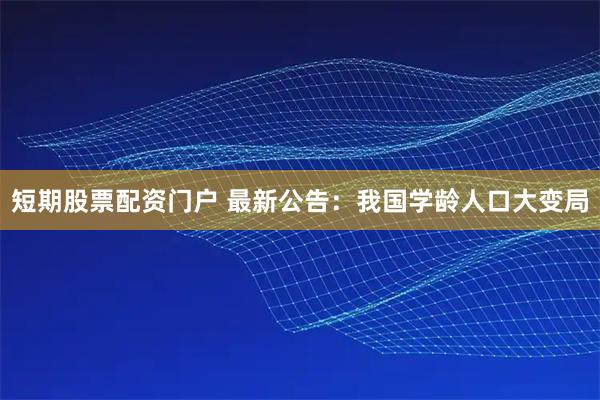 短期股票配资门户 最新公告：我国学龄人口大变局