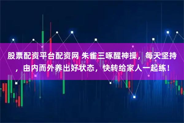 股票配资平台配资网 朱雀三啄醒神操，每天坚持，由内而外养出好状态，快转给家人一起练！