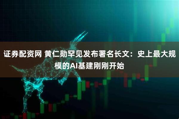 证券配资网 黄仁勋罕见发布署名长文：史上最大规模的AI基建刚刚开始