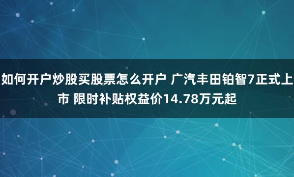 如何开户炒股买股票怎么开户 广汽丰田铂智7正式上市 限时补贴权益价14.78万元起