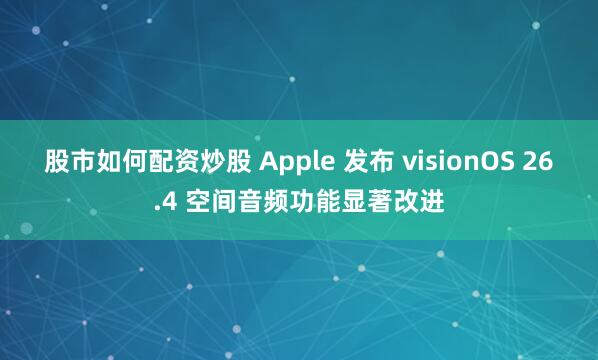 股市如何配资炒股 Apple 发布 visionOS 26.4 空间音频功能显著改进