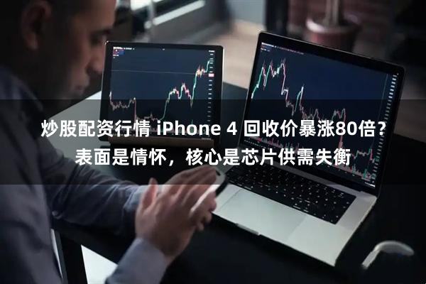 炒股配资行情 iPhone 4 回收价暴涨80倍？表面是情怀，核心是芯片供需失衡