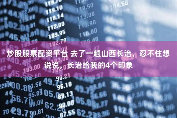 炒股股票配资平台 去了一趟山西长治，忍不住想说说，长治给我的4个印象